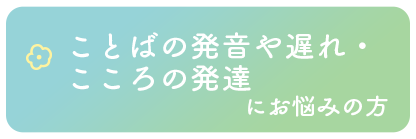 ことばの発音や遅れ・こころの発達にお悩みの方