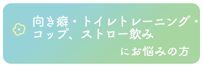 向き癖・トイレトレーニング・コップ、ストロー飲みにお悩みの方