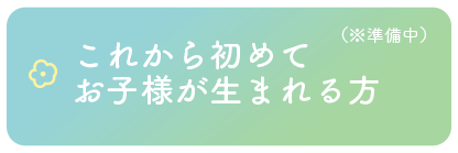 これから初めてお子様が生まれる方