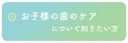 お子様の歯のケアについて知りたい方